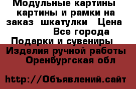 Модульные картины, картины и рамки на заказ, шкатулки › Цена ­ 1 500 - Все города Подарки и сувениры » Изделия ручной работы   . Оренбургская обл.